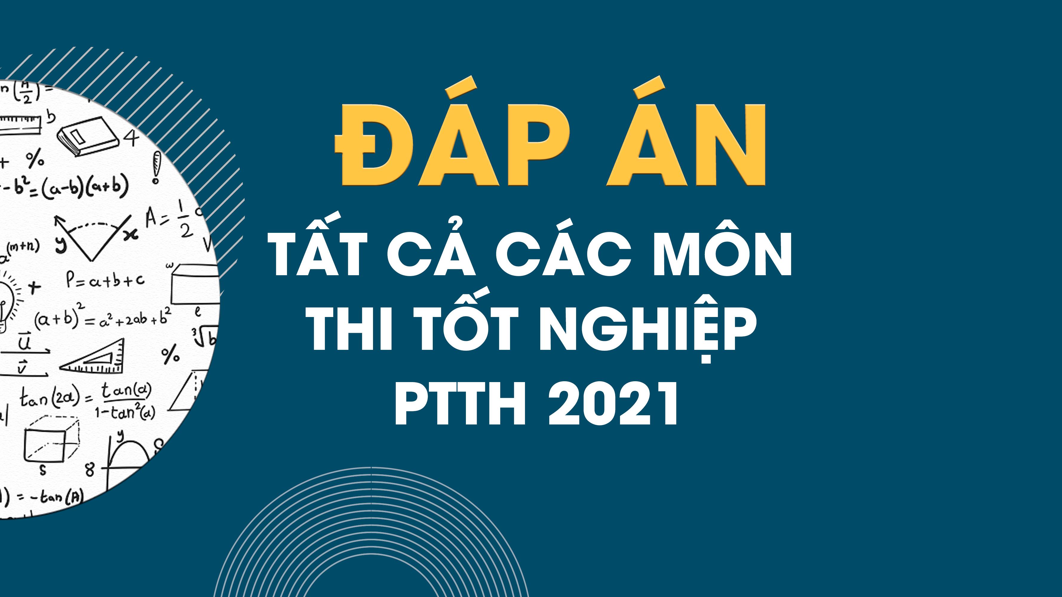 Đáp án đề thi tốt nghiệp THPT Quốc gia năm 2021 tất cả các môn