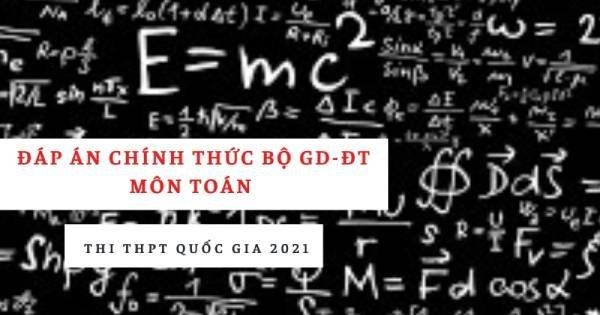 Đáp án chính thức môn Toán THPT quốc gia 2021 từ Bộ Giáo dục: Tất cả các mã đề
