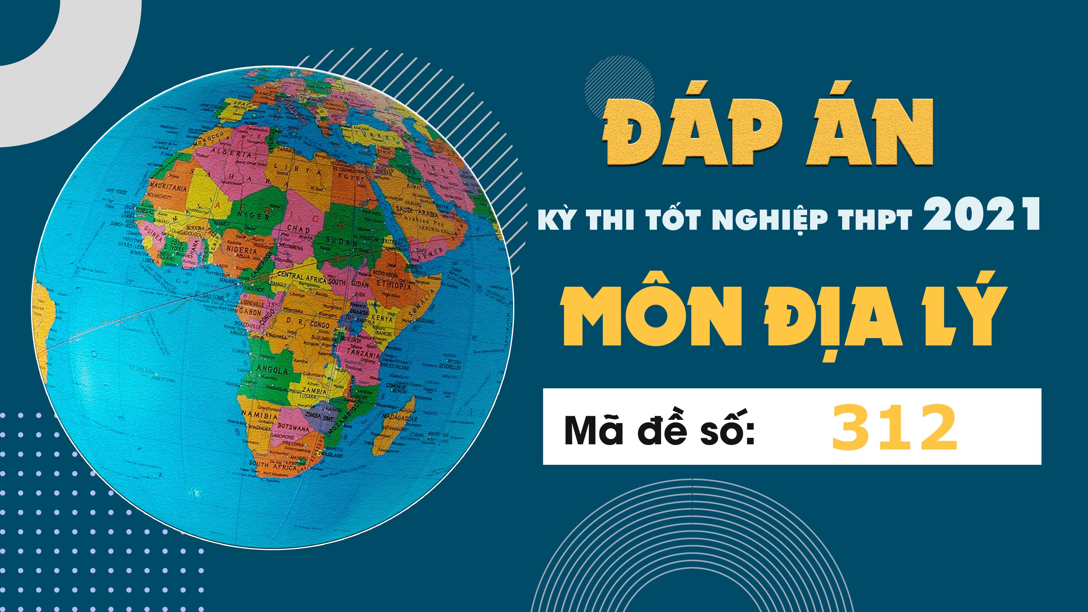 Đáp án đề thi môn Địa lý mã đề 312 THPT Quốc gia lần 1 năm 2021