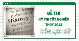 Đề thi môn Lịch sử kì thi tốt nghiệp THPT Quốc gia năm 2022 (tất cả các mã đề) - đang cập nhật