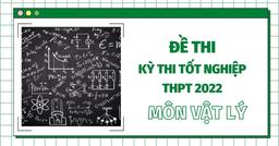 Đề thi môn Vật Lý tốt nghiệp THPT Quốc gia năm 2022 (tất cả các mã đề)
