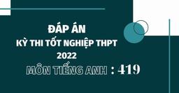 Đáp án đề thi môn tiếng Anh mã đề 419 kỳ thi THPT Quốc gia 2022