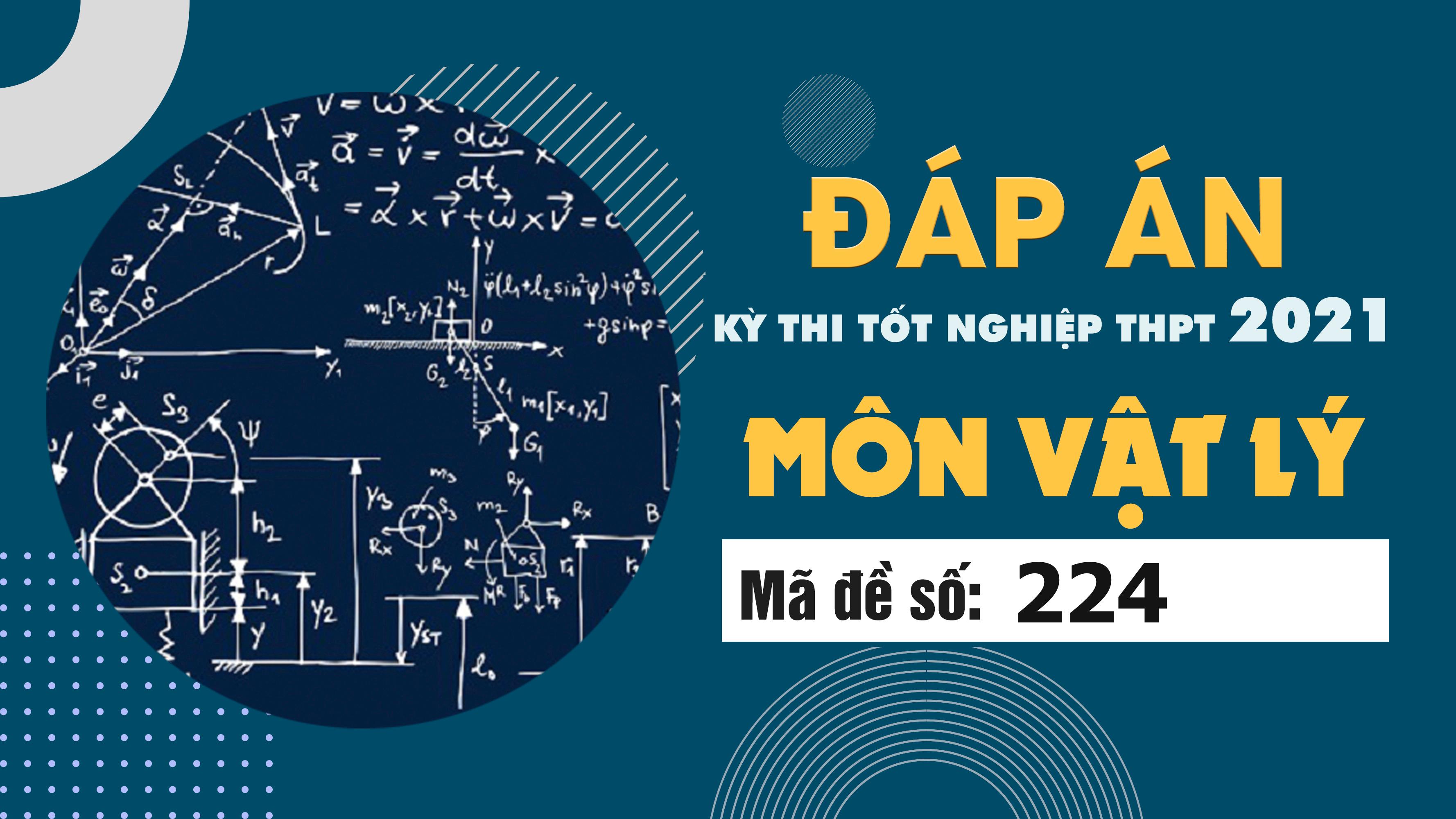 Đáp án đề thi môn Vật lý mã đề 224 THPT Quốc gia lần 1 năm 2021