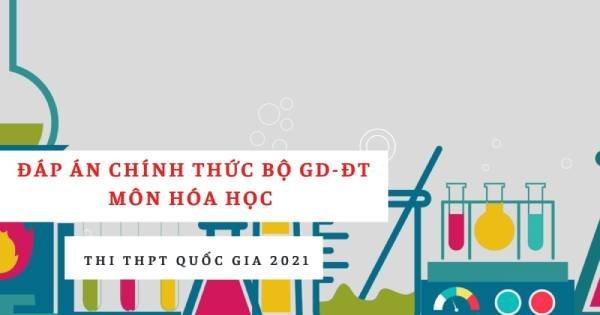Đáp án chính thức môn Hóa THPT quốc gia 2021 từ Bộ Giáo dục: Tất cả các mã đề