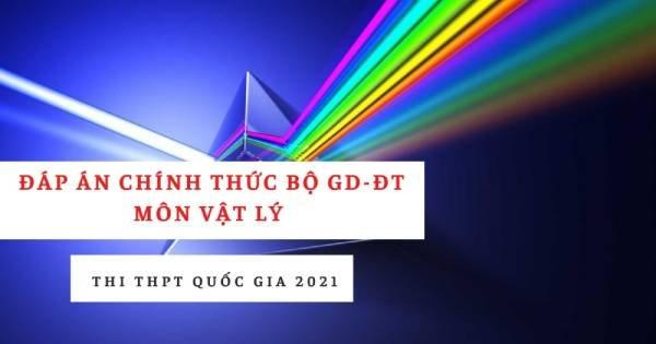 Đáp án chính thức môn Vật lý THPT quốc gia 2021 từ Bộ Giáo dục: Tất cả các mã đề