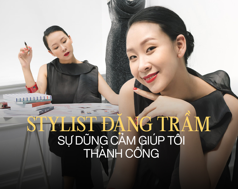 Stylist Đặng Trầm: “Sự dũng cảm là yếu tố tiên quyết giúp tôi có thành công ngày hôm nay”