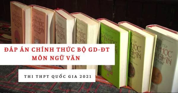 Đáp án chính thức môn Văn THPT quốc gia 2021: Bộ công bố đáp án và thang điểm