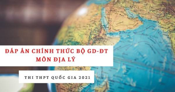 Đáp án chính thức môn Địa lý THPT quốc gia 2021 từ Bộ Giáo dục: Tất cả các mã đề