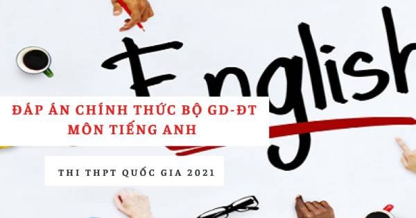 Đáp án chính thức môn Tiếng Anh THPT quốc gia 2021 từ Bộ Giáo dục: Tất cả các mã đề