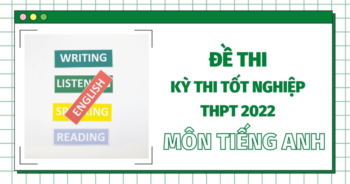 Đề thi tốt nghiệp THPT Quốc gia năm 2022 môn tiếng Anh (24 mã đề) - đang cập nhật