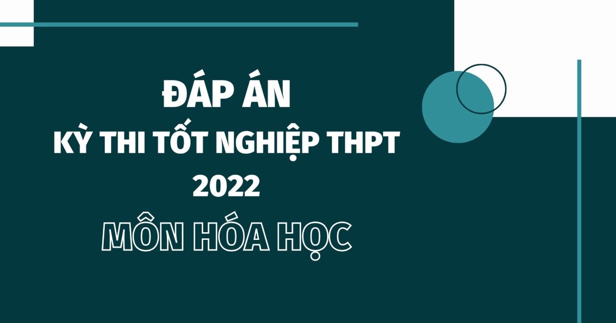 Đáp án môn Hóa học kì thi tốt nghiệp THPT Quốc gia 2022 tất cả mã đề
