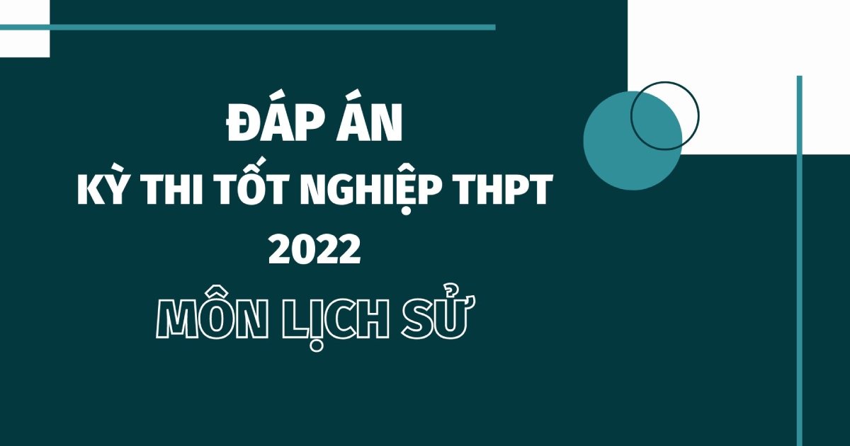 Đáp án môn Lịch sử kì thi tốt nghiệp THPT Quốc gia 2022 chính xác nhất (tất cả các mã đề)