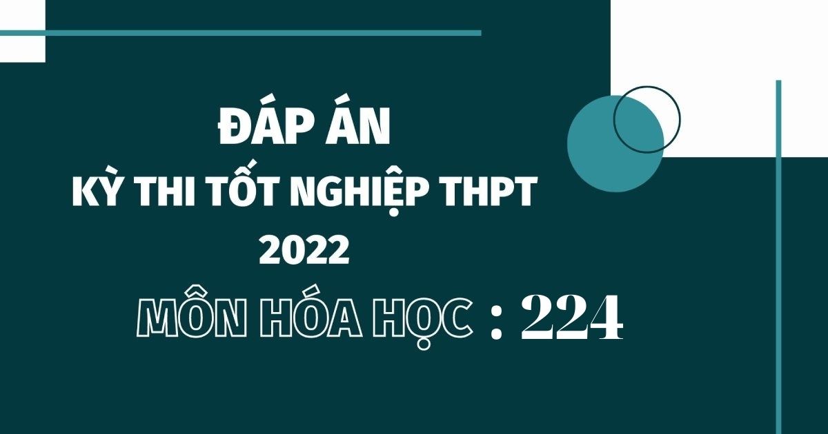 Đáp án đề thi môn Hóa học mã đề 224 kỳ thi tốt nghiệp THPT 2022