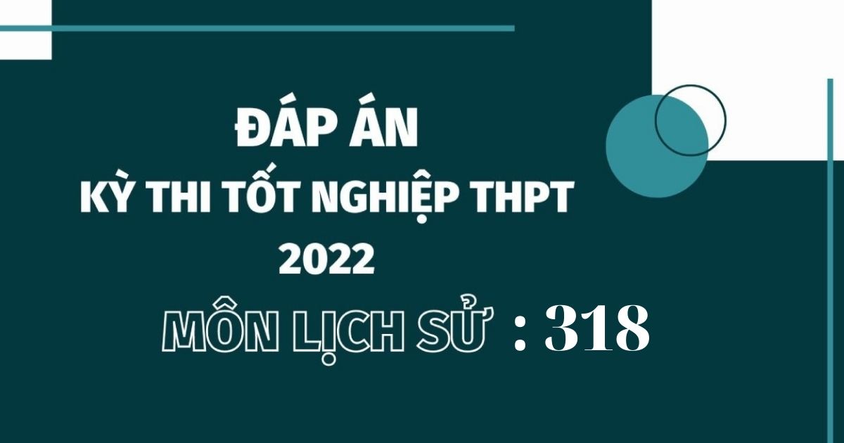 Đáp án đề thi môn Lịch sử mã đề 318 kỳ thi THPT Quốc gia 2022