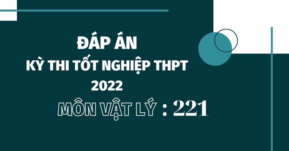 Đáp án đề thi môn Vật lý mã đề 221 kỳ thi tốt nghiệp THPT 2022
