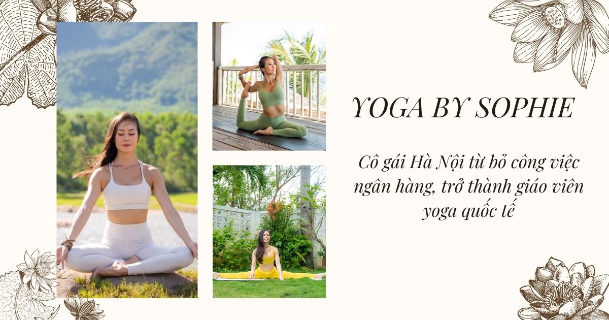 Yoga by Sophie: Cô gái Hà Nội bỏ công việc ngàn đô ở ngân hàng quốc tế đi dạy yoga online