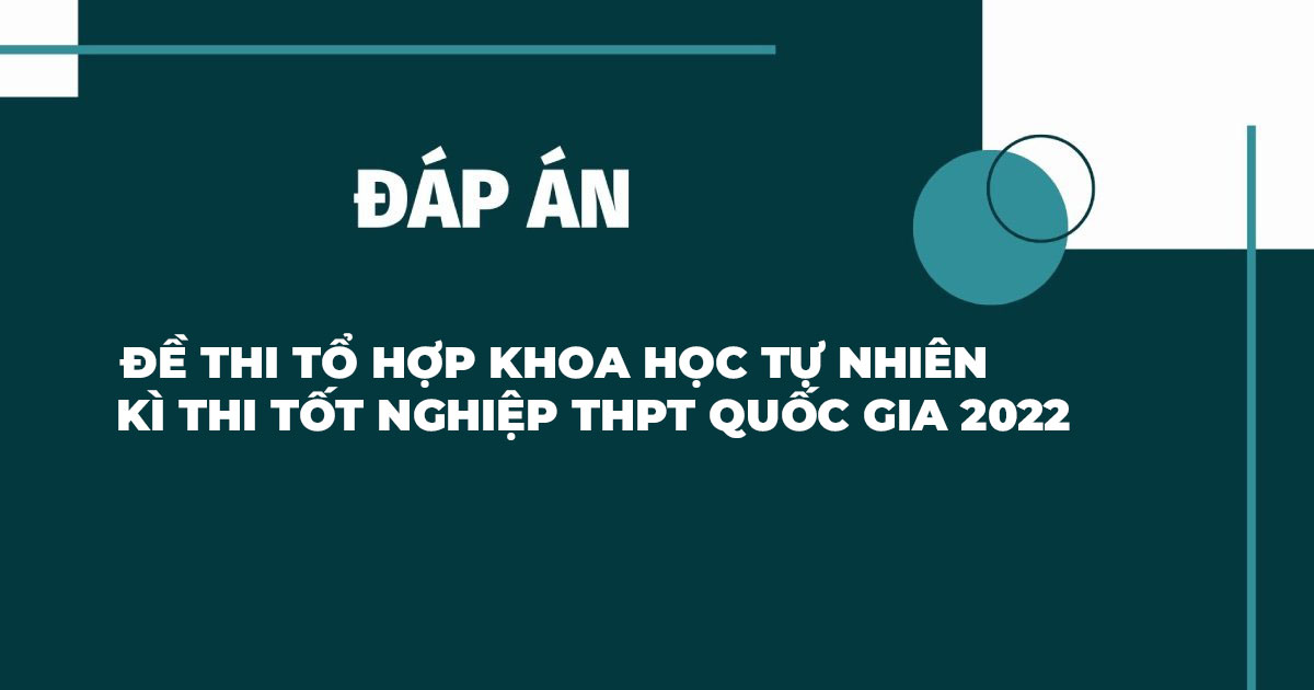 Đáp án đề thi tổ hợp Khoa học Tự nhiên kỳ thi THPT Quốc gia năm 2022