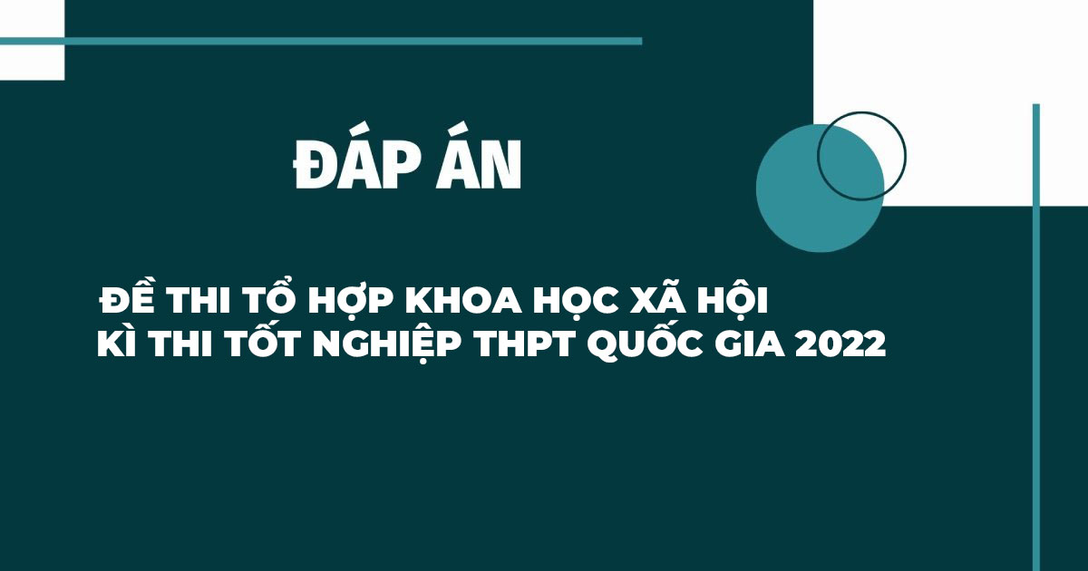 Đáp án đề thi tổ hợp Khoa học Xã hội kỳ thi THPT Quốc gia năm 2022