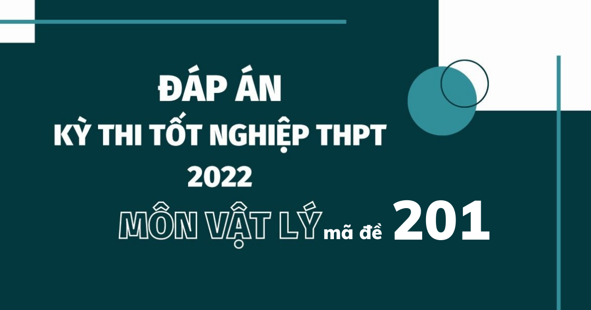 Đáp án đề thi môn Vật lý mã đề 201 kỳ thi tốt nghiệp THPT 2022