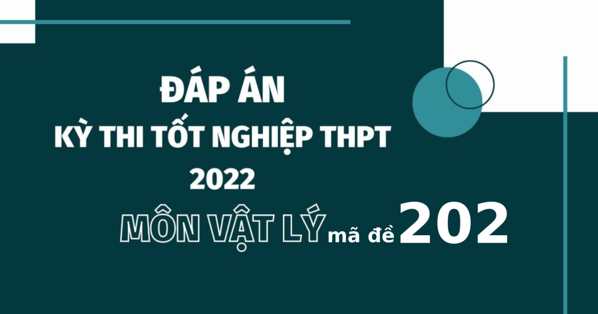 Đáp án đề thi môn Vật lý mã đề 202 kỳ thi tốt nghiệp THPT 2022